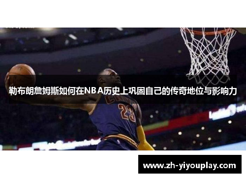 勒布朗詹姆斯如何在NBA历史上巩固自己的传奇地位与影响力