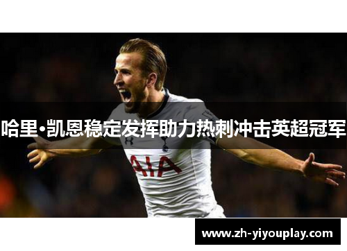 哈里·凯恩稳定发挥助力热刺冲击英超冠军